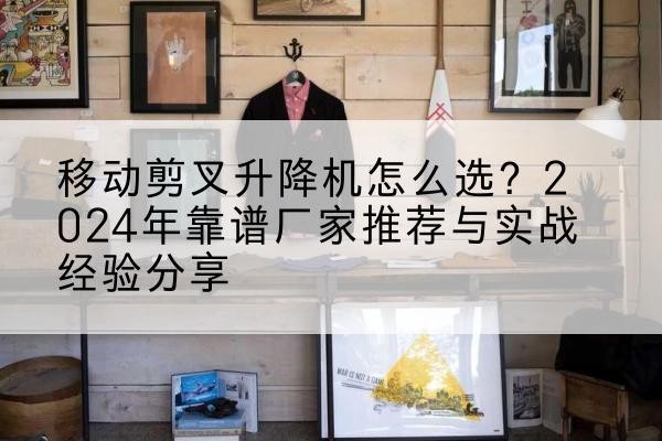大足区升降平台厂家推荐-移动剪叉升降机怎么选？2024年靠谱厂家推荐与实战经验分享