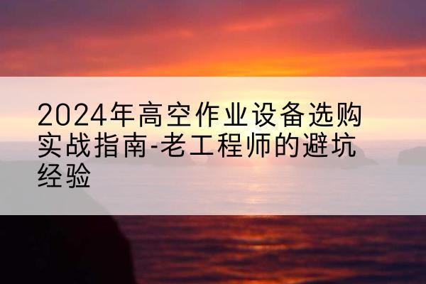大足区高空作业升降机厂家推荐-2024年高空作业设备选购实战指南-老工程师的避坑经验