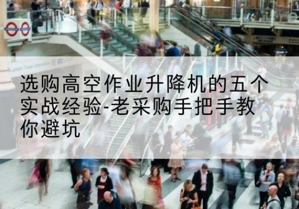 大足区高空作业升降机厂家-选购高空作业升降机的五个实战经验-老采购手把手教你避坑