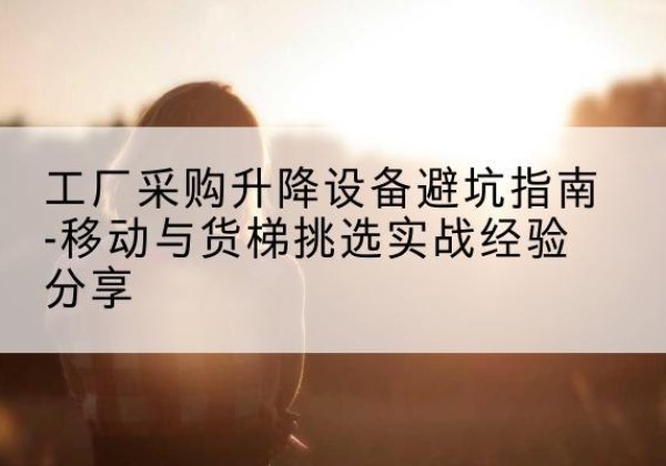 大足区移动式升降机怎么选-工厂采购升降设备避坑指南-移动与货梯挑选实战经验分享