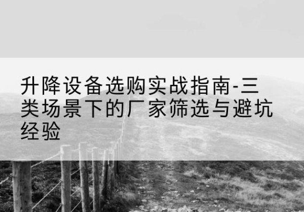 大足区移动式升降机厂家推荐-升降设备选购实战指南-三类场景下的厂家筛选与避坑经验