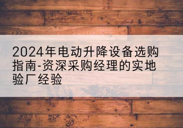 大足区电动剪叉升降平台厂家-2024年电动升降设备选购指南-资深采购经理的实地验厂经验