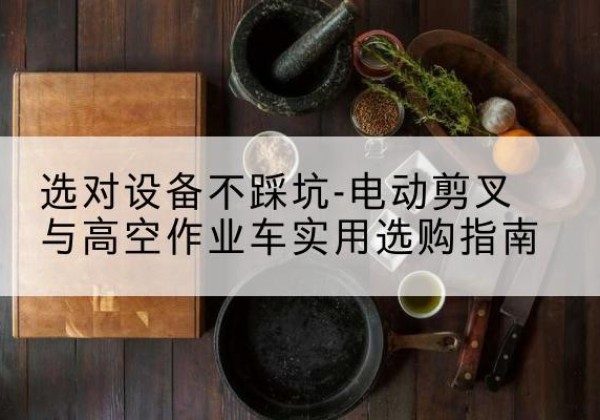大足区电动剪叉升降平台怎么选-选对设备不踩坑-电动剪叉与高空作业车实用选购指南