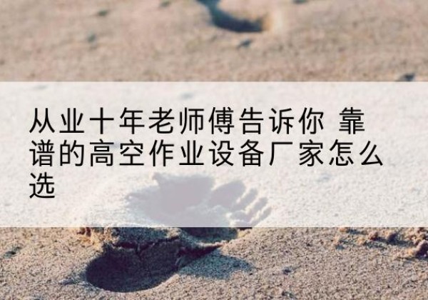 大足区高空作业升降机厂家推荐-从业十年老师傅告诉你 靠谱的高空作业设备厂家怎么选