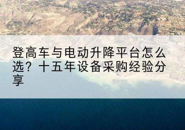 大足区登高车厂家厂家-登高车与电动升降平台怎么选？十五年设备采购经验分享