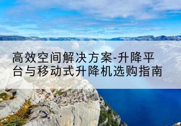 大足区升降平台厂家-*空间解决方案-升降平台与移动式升降机选购指南