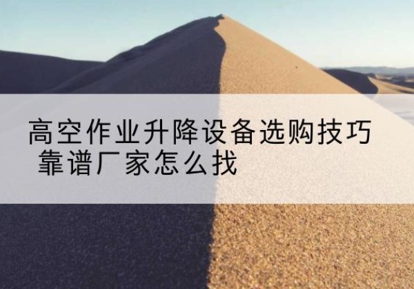 大足区电动升降平台厂家推荐-高空作业升降设备选购技巧 靠谱厂家怎么找