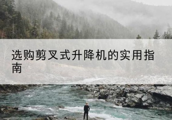大足区剪叉式升降机怎么选-选购剪叉式升降机的实用指南