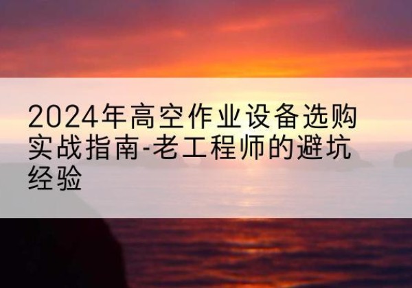 大足区高空作业升降机厂家推荐-2024年高空作业设备选购实战指南-老工程师的避坑经验