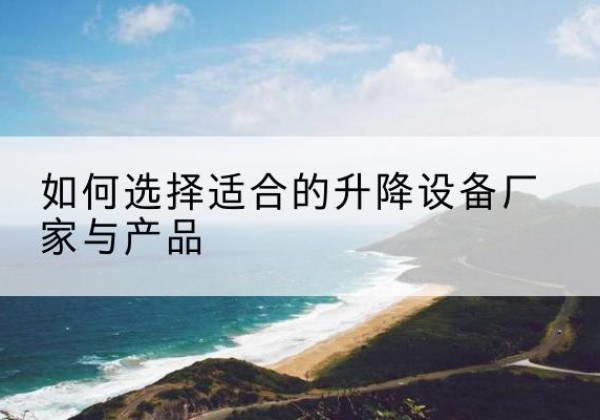 大足区电动升降平台厂家-如何选择适合的升降设备厂家与产品